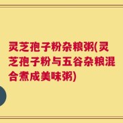 灵芝孢子粉杂粮粥(灵芝孢子粉与五谷杂粮混合煮成美味粥)