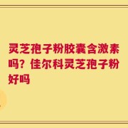 灵芝孢子粉胶囊含激素吗？佳尔科灵芝孢子粉好吗