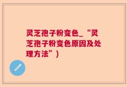 灵芝孢子粉变色_“灵芝孢子粉变色原因及处理方法”)