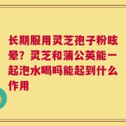 长期服用灵芝孢子粉眩晕？灵芝和蒲公英能一起泡水喝吗能起到什么作用