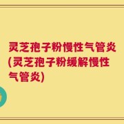 灵芝孢子粉慢性气管炎(灵芝孢子粉缓解慢性气管炎)