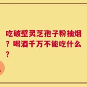 吃破壁灵芝孢子粉抽烟？喝酒千万不能吃什么？