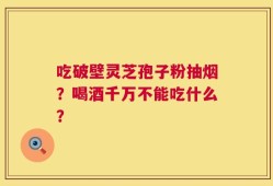 吃破壁灵芝孢子粉抽烟？喝酒千万不能吃什么？