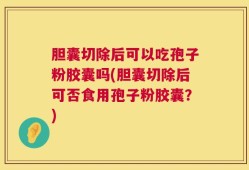 胆囊切除后可以吃孢子粉胶囊吗(胆囊切除后可否食用孢子粉胶囊？)