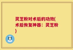 灵芝粉对术后的功效(术后恢复神器：灵芝粉)