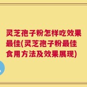 灵芝孢子粉怎样吃效果最佳(灵芝孢子粉最佳食用方法及效果展现)