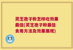 灵芝孢子粉怎样吃效果最佳(灵芝孢子粉最佳食用方法及效果展现)