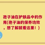 孢子油在护肤品中的作用(孢子油的保养功效，想了解就看这里！)