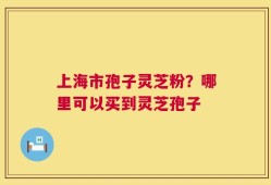 上海市孢子灵芝粉？哪里可以买到灵芝孢子