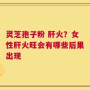 灵芝孢子粉 肝火？女性肝火旺会有哪些后果出现