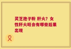 灵芝孢子粉 肝火？女性肝火旺会有哪些后果出现