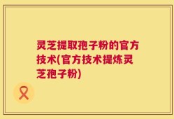 灵芝提取孢子粉的官方技术(官方技术提炼灵芝孢子粉)