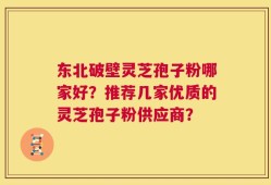 东北破壁灵芝孢子粉哪家好？推荐几家优质的灵芝孢子粉供应商？