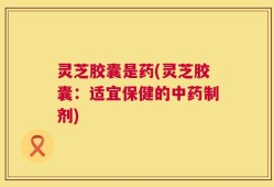灵芝胶囊是药(灵芝胶囊：适宜保健的中药制剂)
