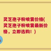 灵芝孢子粉喷雾价格(灵芝孢子粉喷雾最新价格，立即选购！)