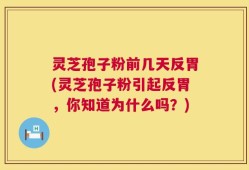 灵芝孢子粉前几天反胃(灵芝孢子粉引起反胃，你知道为什么吗？)