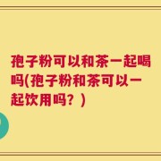 孢子粉可以和茶一起喝吗(孢子粉和茶可以一起饮用吗？)
