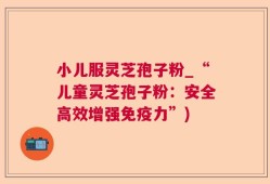 小儿服灵芝孢子粉_“儿童灵芝孢子粉：安全高效增强免疫力”)