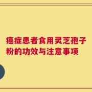 癌症患者食用灵芝孢子粉的功效与注意事项