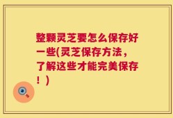 整颗灵芝要怎么保存好一些(灵芝保存方法，了解这些才能完美保存！)