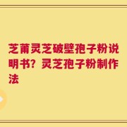 芝莆灵芝破壁孢子粉说明书？灵芝孢子粉制作法