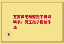 芝莆灵芝破壁孢子粉说明书？灵芝孢子粉制作法