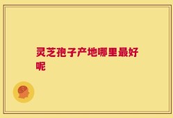 灵芝孢子产地哪里最好呢
