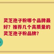 灵芝孢子粉哪个品牌最好？推荐几个高质量的灵芝孢子粉品牌？