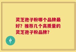 灵芝孢子粉哪个品牌最好？推荐几个高质量的灵芝孢子粉品牌？