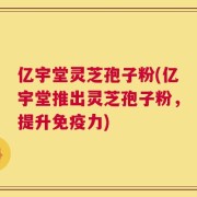 亿宇堂灵芝孢子粉(亿宇堂推出灵芝孢子粉，提升免疫力)