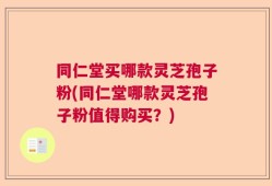 同仁堂买哪款灵芝孢子粉(同仁堂哪款灵芝孢子粉值得购买？)