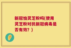 新冠怕灵芝粉吗(使用灵芝粉对抗新冠病毒是否有效？)