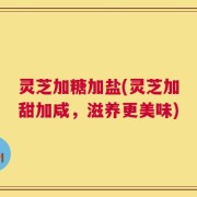 灵芝加糖加盐(灵芝加甜加咸，滋养更美味)