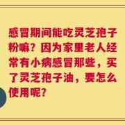 感冒期间能吃灵芝孢子粉嘛？因为家里老人经常有小病感冒那些，买了灵芝孢子油，要怎么使用呢？