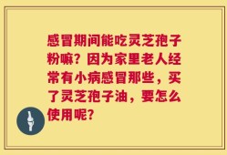 感冒期间能吃灵芝孢子粉嘛？因为家里老人经常有小病感冒那些，买了灵芝孢子油，要怎么使用呢？