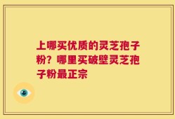 上哪买优质的灵芝孢子粉？哪里买破壁灵芝孢子粉最正宗