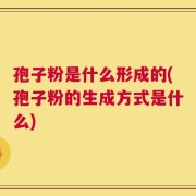 孢子粉是什么形成的(孢子粉的生成方式是什么)