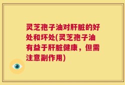 灵芝孢子油对肝脏的好处和坏处(灵芝孢子油有益于肝脏健康，但需注意副作用)