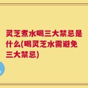 灵芝煮水喝三大禁忌是什么(喝灵芝水需避免三大禁忌)