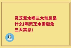 灵芝煮水喝三大禁忌是什么(喝灵芝水需避免三大禁忌)