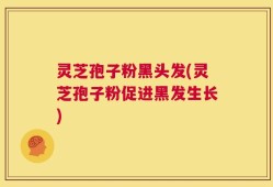 灵芝孢子粉黑头发(灵芝孢子粉促进黑发生长)