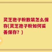 灵芝孢子粉散装怎么保存(灵芝孢子粉如何妥善保存？)