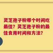 灵芝孢子粉哪个时间吃最佳？灵芝孢子粉的最佳食用时间和方法？