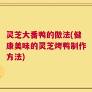 灵芝大番鸭的做法(健康美味的灵芝烤鸭制作方法)