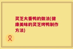灵芝大番鸭的做法(健康美味的灵芝烤鸭制作方法)