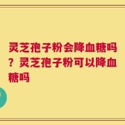 灵芝孢子粉会降血糖吗？灵芝孢子粉可以降血糖吗