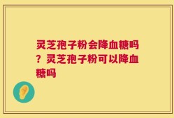 灵芝孢子粉会降血糖吗？灵芝孢子粉可以降血糖吗