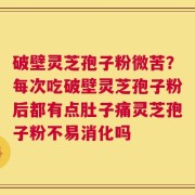 破壁灵芝孢子粉微苦？每次吃破壁灵芝孢子粉后都有点肚子痛灵芝孢子粉不易消化吗
