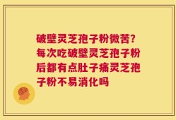 破壁灵芝孢子粉微苦？每次吃破壁灵芝孢子粉后都有点肚子痛灵芝孢子粉不易消化吗