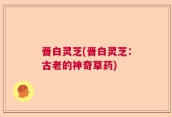 晋白灵芝(晋白灵芝：古老的神奇草药)